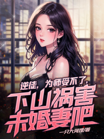 逆徒，为师受不了，下山祸害未婚妻吧逆徒，为师受不了，下山祸害未婚妻吧